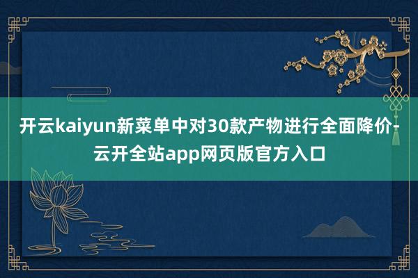 开云kaiyun新菜单中对30款产物进行全面降价-云开全站app网页版官方入口