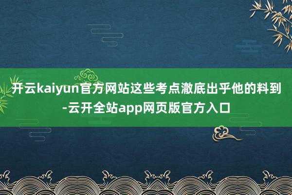 开云kaiyun官方网站这些考点澈底出乎他的料到-云开全站app网页版官方入口