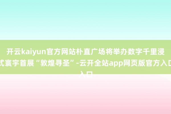 开云kaiyun官方网站朴直广场将举办数字千里浸式寰宇首展“敦煌寻圣”-云开全站app网页版官方入口