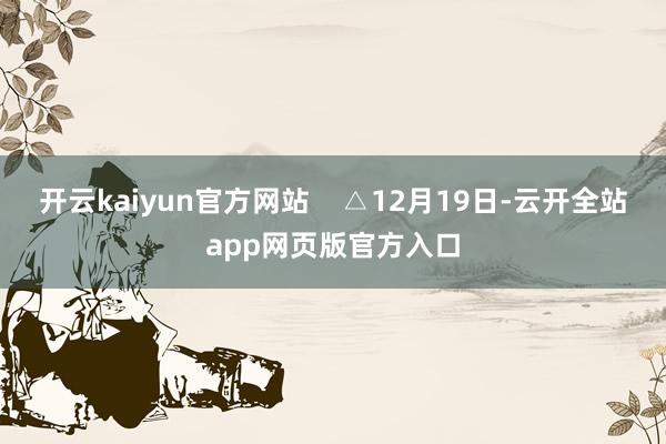 开云kaiyun官方网站    △12月19日-云开全站app网页版官方入口