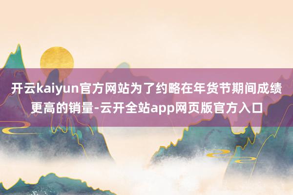 开云kaiyun官方网站为了约略在年货节期间成绩更高的销量-云开全站app网页版官方入口