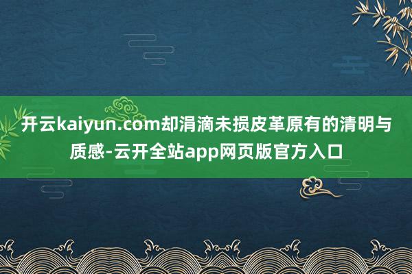 开云kaiyun.com却涓滴未损皮革原有的清明与质感-云开全站app网页版官方入口