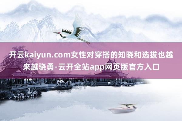 开云kaiyun.com女性对穿搭的知晓和选拔也越来越骁勇-云开全站app网页版官方入口