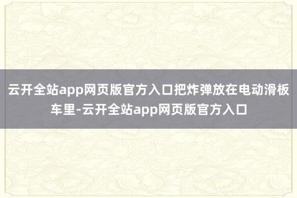 云开全站app网页版官方入口把炸弹放在电动滑板车里-云开全站app网页版官方入口