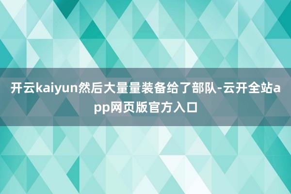 开云kaiyun然后大量量装备给了部队-云开全站app网页版官方入口