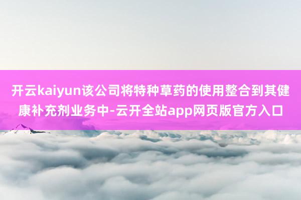 开云kaiyun该公司将特种草药的使用整合到其健康补充剂业务中-云开全站app网页版官方入口