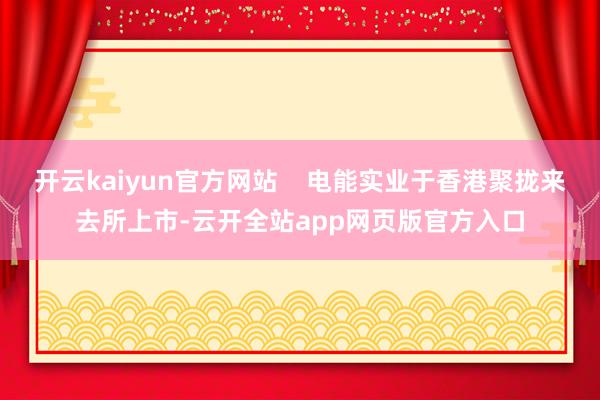 开云kaiyun官方网站    电能实业于香港聚拢来去所上市-云开全站app网页版官方入口