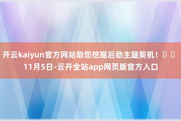 开云kaiyun官方网站助您挖掘后劲主题契机！		　　11月5日-云开全站app网页版官方入口