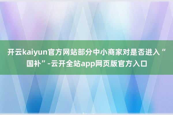 开云kaiyun官方网站部分中小商家对是否进入“国补”-云开全站app网页版官方入口