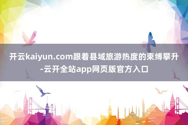 开云kaiyun.com跟着县域旅游热度的束缚攀升-云开全站app网页版官方入口