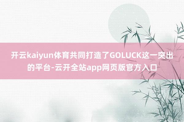 开云kaiyun体育共同打造了GOLUCK这一突出的平台-云开全站app网页版官方入口