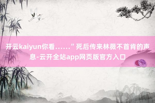 开云kaiyun你看……”死后传来林薇不首肯的声息-云开全站app网页版官方入口