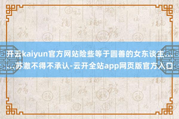 开云kaiyun官方网站险些等于圆善的女东谈主……苏澈不得不承认-云开全站app网页版官方入口