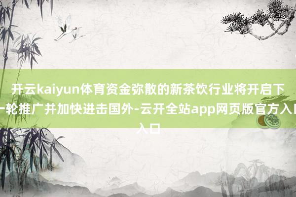 开云kaiyun体育资金弥散的新茶饮行业将开启下一轮推广并加快进击国外-云开全站app网页版官方入口