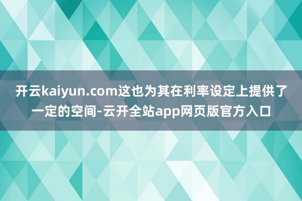 开云kaiyun.com这也为其在利率设定上提供了一定的空间-云开全站app网页版官方入口