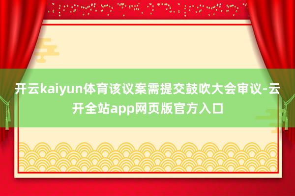开云kaiyun体育该议案需提交鼓吹大会审议-云开全站app网页版官方入口