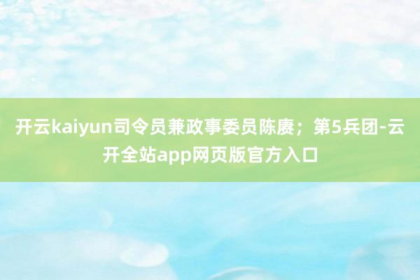 开云kaiyun司令员兼政事委员陈赓；第5兵团-云开全站app网页版官方入口