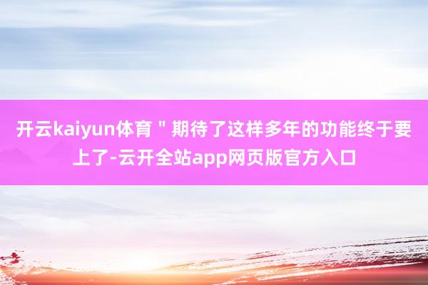 开云kaiyun体育＂期待了这样多年的功能终于要上了-云开全站app网页版官方入口