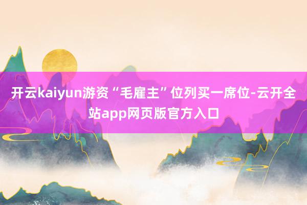 开云kaiyun游资“毛雇主”位列买一席位-云开全站app网页版官方入口