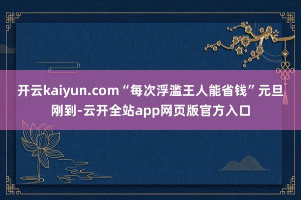 开云kaiyun.com“每次浮滥王人能省钱”元旦刚到-云开全站app网页版官方入口