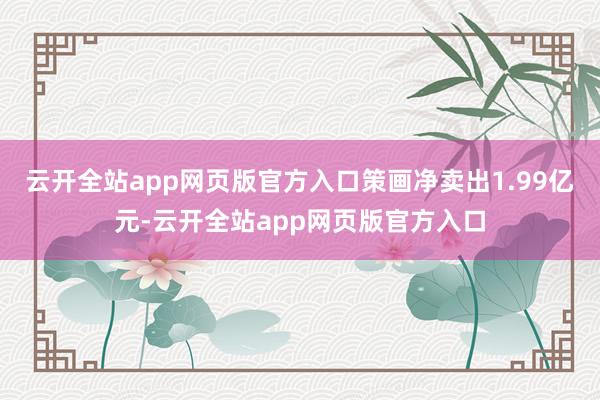 云开全站app网页版官方入口策画净卖出1.99亿元-云开全站app网页版官方入口