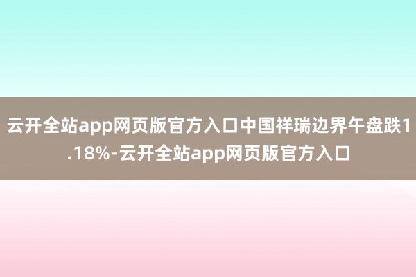 云开全站app网页版官方入口中国祥瑞边界午盘跌1.18%-云开全站app网页版官方入口