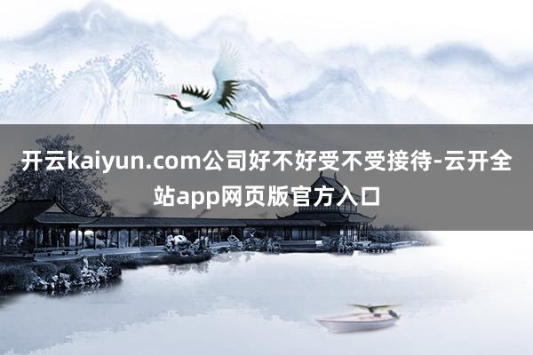 开云kaiyun.com公司好不好受不受接待-云开全站app网页版官方入口