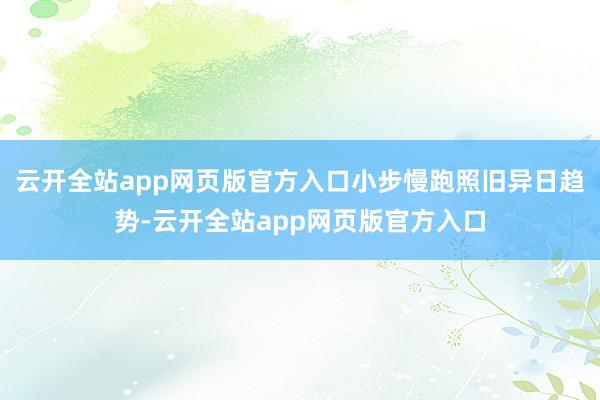 云开全站app网页版官方入口小步慢跑照旧异日趋势-云开全站app网页版官方入口