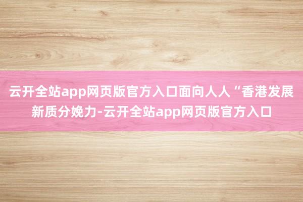 云开全站app网页版官方入口面向人人“香港发展新质分娩力-云开全站app网页版官方入口