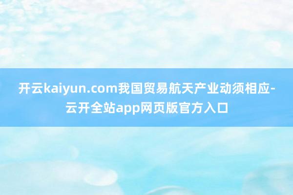 开云kaiyun.com我国贸易航天产业动须相应-云开全站app网页版官方入口
