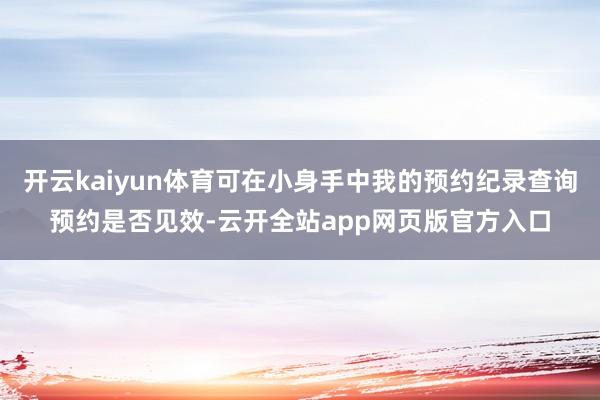 开云kaiyun体育可在小身手中我的预约纪录查询预约是否见效-云开全站app网页版官方入口