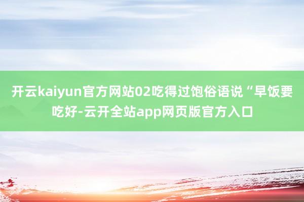 开云kaiyun官方网站02吃得过饱俗语说“早饭要吃好-云开全站app网页版官方入口