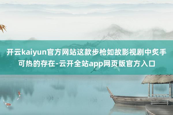 开云kaiyun官方网站这款步枪如故影视剧中炙手可热的存在-云开全站app网页版官方入口