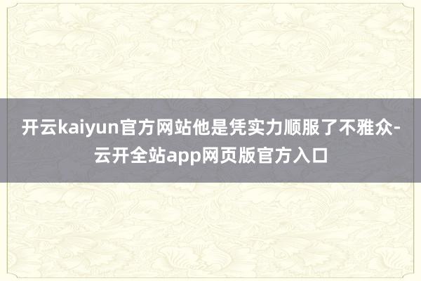开云kaiyun官方网站他是凭实力顺服了不雅众-云开全站app网页版官方入口