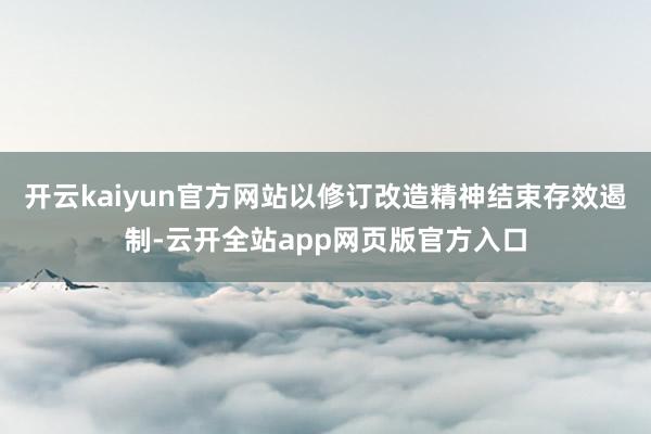 开云kaiyun官方网站以修订改造精神结束存效遏制-云开全站app网页版官方入口