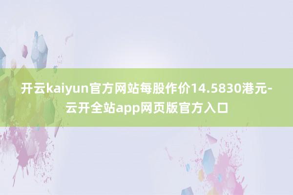 开云kaiyun官方网站每股作价14.5830港元-云开全站app网页版官方入口