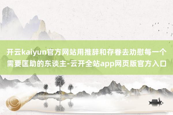 开云kaiyun官方网站用推辞和存眷去劝慰每一个需要匡助的东谈主-云开全站app网页版官方入口
