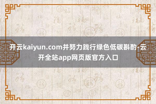 开云kaiyun.com并努力践行绿色低碳斟酌-云开全站app网页版官方入口
