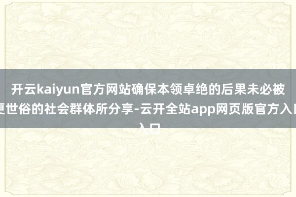 开云kaiyun官方网站确保本领卓绝的后果未必被更世俗的社会群体所分享-云开全站app网页版官方入口