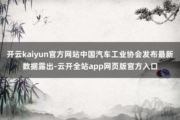 开云kaiyun官方网站中国汽车工业协会发布最新数据露出-云开全站app网页版官方入口