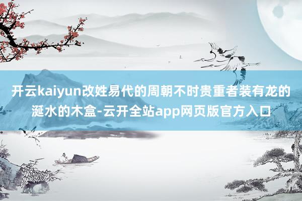 开云kaiyun改姓易代的周朝不时贵重者装有龙的涎水的木盒-云开全站app网页版官方入口