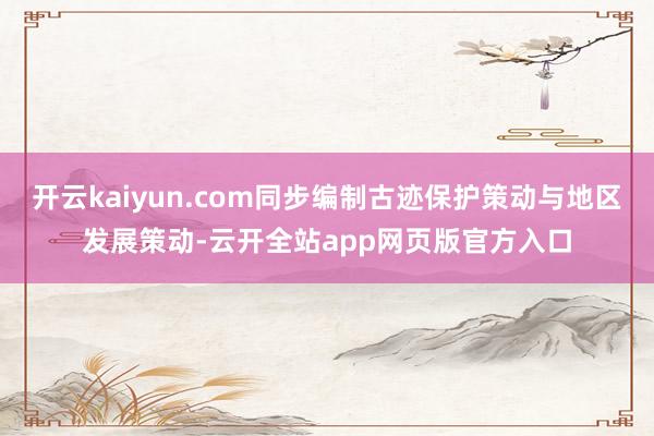 开云kaiyun.com同步编制古迹保护策动与地区发展策动-云开全站app网页版官方入口