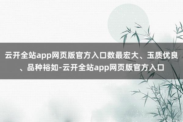云开全站app网页版官方入口数最宏大、玉质优良、品种裕如-云开全站app网页版官方入口