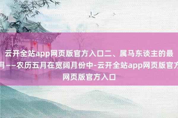云开全站app网页版官方入口二、属马东谈主的最好运月——农历五月在宽阔月份中-云开全站app网页版官方入口