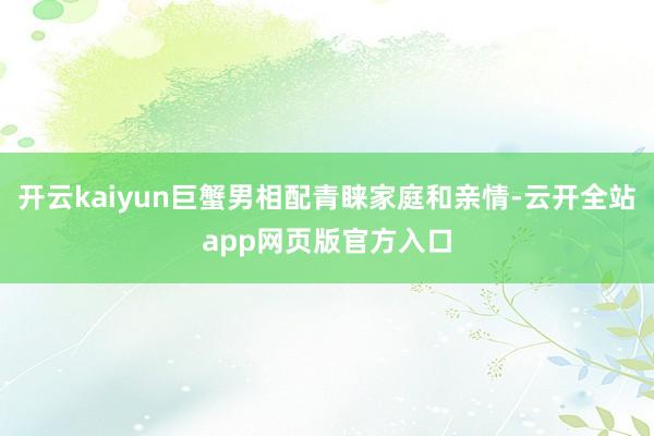 开云kaiyun巨蟹男相配青睐家庭和亲情-云开全站app网页版官方入口