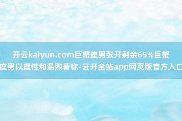 开云kaiyun.com巨蟹座男张开剩余65%巨蟹座男以理性和温煦著称-云开全站app网页版官方入口