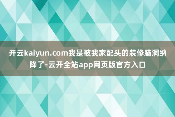 开云kaiyun.com我是被我家配头的装修脑洞纳降了-云开全站app网页版官方入口