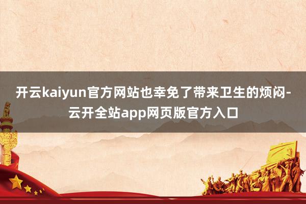 开云kaiyun官方网站也幸免了带来卫生的烦闷-云开全站app网页版官方入口