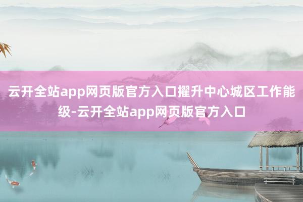 云开全站app网页版官方入口擢升中心城区工作能级-云开全站app网页版官方入口
