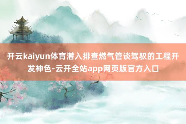 开云kaiyun体育潜入排查燃气管谈驾驭的工程开发神色-云开全站app网页版官方入口